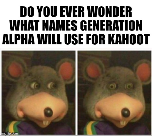 Worried... | DO YOU EVER WONDER WHAT NAMES GENERATION ALPHA WILL USE FOR KAHOOT | image tagged in chuck e cheese rat stare,memes,funny,kahoot,gen alpha | made w/ Imgflip meme maker