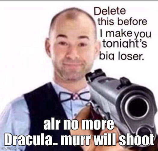 UGH | alr no more Dracula.. murr will shoot | image tagged in impractical jokers delete this before i make you tonigh big lose | made w/ Imgflip meme maker