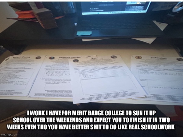 I hate Boy Scouts right now we’ll just the merit badges | I WORK I HAVE FOR MERIT BADGE COLLEGE TO SUN IT UP SCHOOL OVER THE WEEKENDS AND EXPECT YOU TO FINISH IT IN TWO WEEKS EVEN THO YOU HAVE BETTER SHIT TO DO LIKE REAL SCHOOLWORK | made w/ Imgflip meme maker