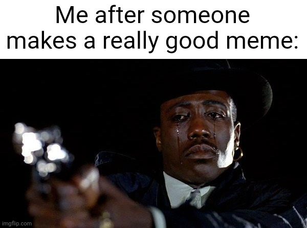 I made a really good meme | Me after someone makes a really good meme: | image tagged in crying man with gun,memes,funny | made w/ Imgflip meme maker