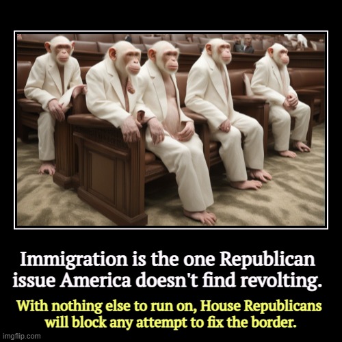 The only reason the border isn't fixed is Republican obstruction. | Immigration is the one Republican issue America doesn't find revolting. | With nothing else to run on, House Republicans 
will block any att | image tagged in funny,demotivationals,republicans,block,border,progress | made w/ Imgflip demotivational maker