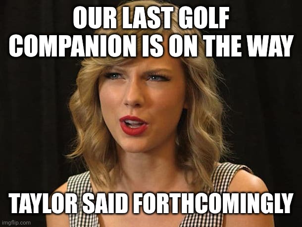 Taylor said forthcomingly | OUR LAST GOLF COMPANION IS ON THE WAY; TAYLOR SAID FORTHCOMINGLY | image tagged in taylor swiftie | made w/ Imgflip meme maker