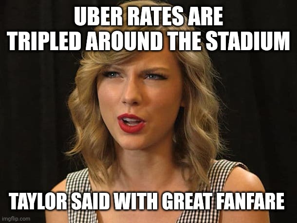 Taylor said with great fanfare | UBER RATES ARE TRIPLED AROUND THE STADIUM; TAYLOR SAID WITH GREAT FANFARE | image tagged in taylor swiftie | made w/ Imgflip meme maker