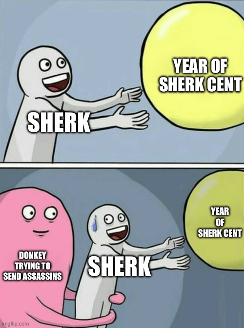 Sherk dies | YEAR OF SHERK CENT; SHERK; YEAR OF SHERK CENT; DONKEY TRYING TO SEND ASSASSINS; SHERK | image tagged in memes,running away balloon | made w/ Imgflip meme maker