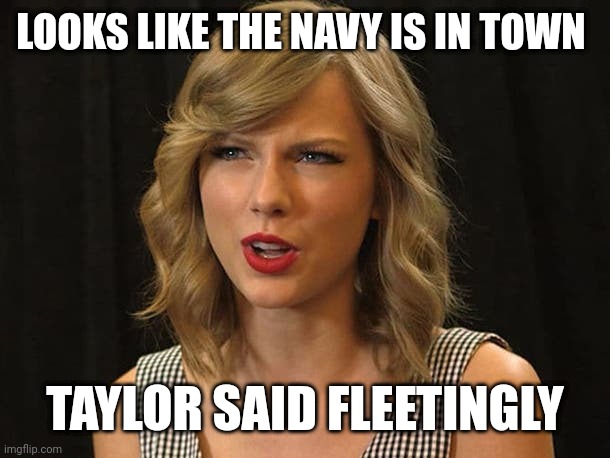 Taylor said fleetingly | LOOKS LIKE THE NAVY IS IN TOWN; TAYLOR SAID FLEETINGLY | image tagged in taylor swiftie | made w/ Imgflip meme maker