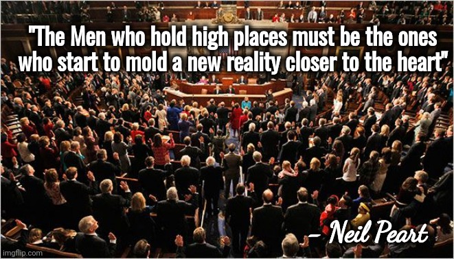 They are not leaders , they are public servants | "The Men who hold high places must be the ones who start to mold a new reality closer to the heart"; - Neil Peart | image tagged in congress,politicians suck,greed,corruption,arrogance,you had one job | made w/ Imgflip meme maker