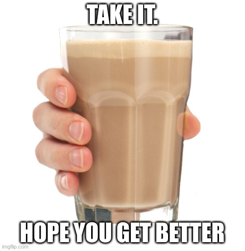 Choccy Milk | TAKE IT. HOPE YOU GET BETTER | image tagged in choccy milk | made w/ Imgflip meme maker