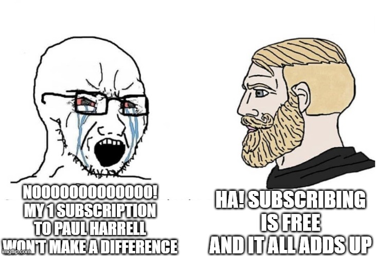 Soyboy Vs Yes Chad | HA! SUBSCRIBING IS FREE AND IT ALL ADDS UP; NOOOOOOOOOOOOO! MY 1 SUBSCRIPTION TO PAUL HARRELL WON'T MAKE A DIFFERENCE | image tagged in soyboy vs yes chad | made w/ Imgflip meme maker