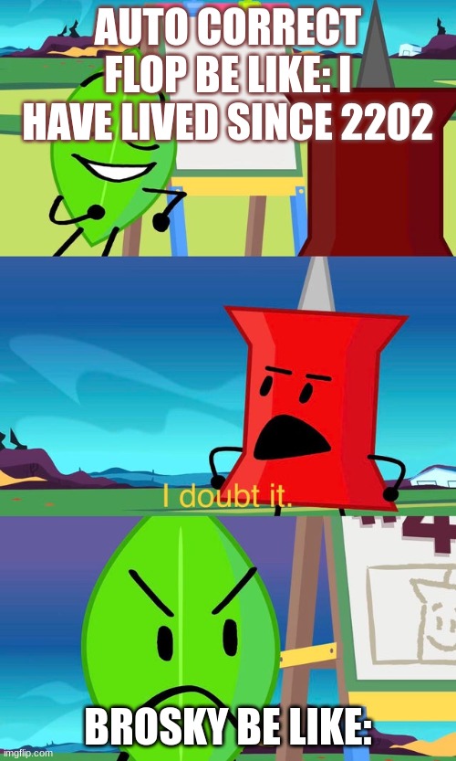 BFDI I Doubt It | AUTO CORRECT FLOP BE LIKE: I HAVE LIVED SINCE 2202; BROSKY BE LIKE: | image tagged in bfdi i doubt it | made w/ Imgflip meme maker