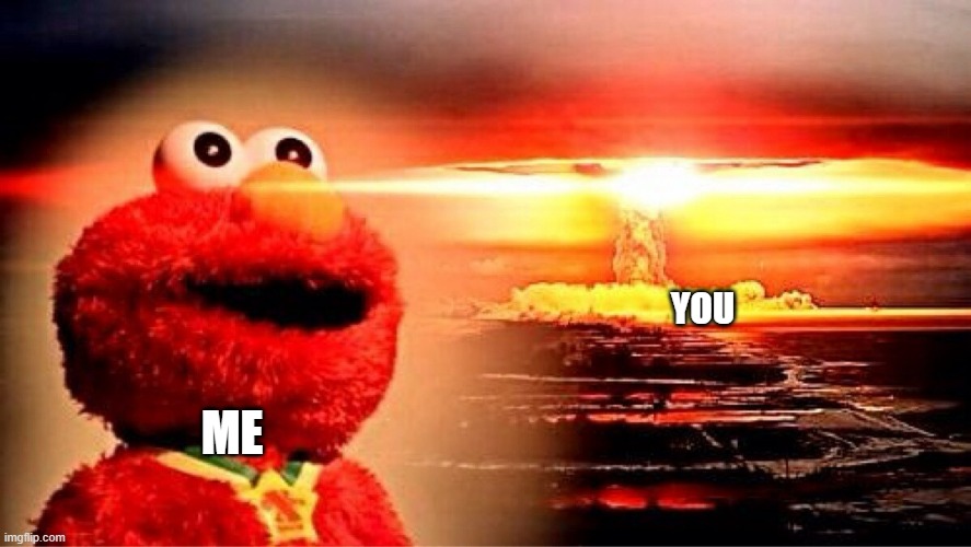 elmo nuclear explosion | ME YOU | image tagged in elmo nuclear explosion | made w/ Imgflip meme maker