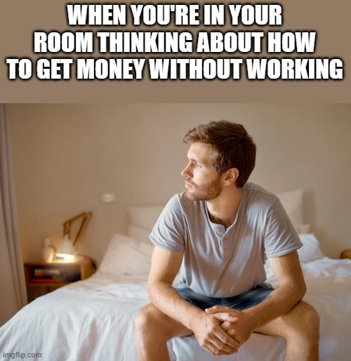 Thinking About How To Get Money Without Working | WHEN YOU'RE IN YOUR ROOM THINKING ABOUT HOW TO GET MONEY WITHOUT WORKING | image tagged in room,money,work,working,funny,memes | made w/ Imgflip meme maker