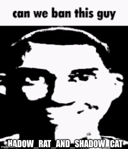 can we ban hadow_rat_and_shadow_cat | HADOW_RAT_AND_SHADOW_CAT | image tagged in can we ban this guy | made w/ Imgflip meme maker