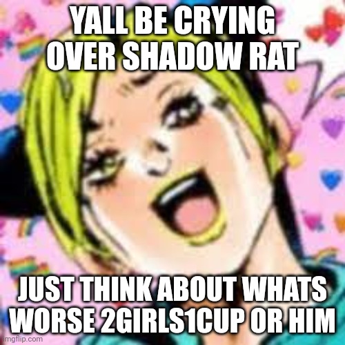 funii joy | YALL BE CRYING OVER SHADOW RAT; JUST THINK ABOUT WHATS WORSE 2GIRLS1CUP OR HIM | image tagged in funii joy | made w/ Imgflip meme maker