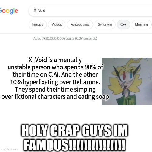 OmG iM oN GoOgLe | X_Void is a mentally unstable person who spends 90% of their time on C.Ai. And the other 10% hyperfixating over Deltarune. They spend their time simping over fictional characters and eating soap; HOLY CRAP GUYS IM FAMOUS!!!!!!!!!!!!!!! | image tagged in google search,crap,shitpost | made w/ Imgflip meme maker