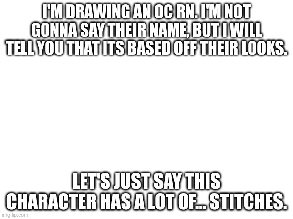 Oh yea and im deciding if i should make them a guy or a girl | I'M DRAWING AN OC RN. I'M NOT GONNA SAY THEIR NAME, BUT I WILL TELL YOU THAT ITS BASED OFF THEIR LOOKS. LET'S JUST SAY THIS CHARACTER HAS A LOT OF... STITCHES. | made w/ Imgflip meme maker