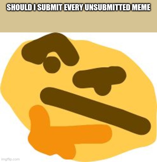 Thonk | SHOULD I SUBMIT EVERY UNSUBMITTED MEME | image tagged in thonk | made w/ Imgflip meme maker