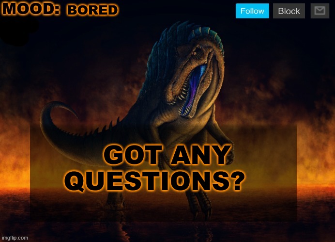 new trend ig | BORED; GOT ANY QUESTIONS? | image tagged in jpspinosaurus template 2024 | made w/ Imgflip meme maker