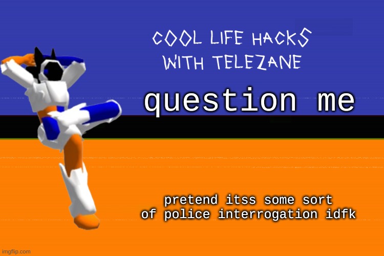cool life hacks with telezane | question me; pretend itss some sort of police interrogation idfk | image tagged in cool life hacks with telezane | made w/ Imgflip meme maker
