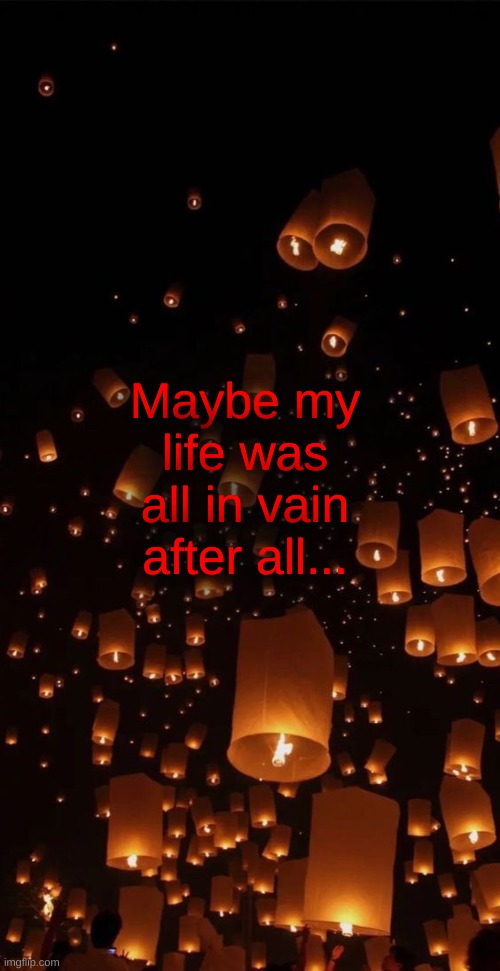 *sigh* | Maybe my life was all in vain after all... | made w/ Imgflip meme maker