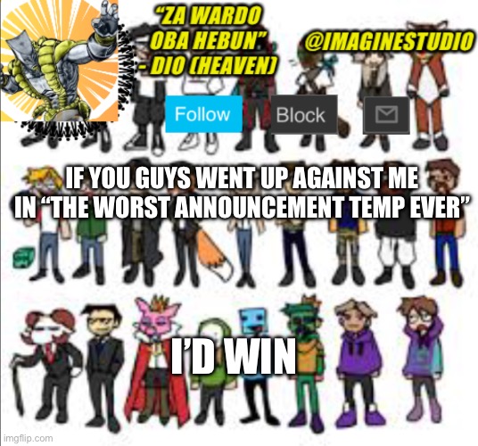 I hate this temp | IF YOU GUYS WENT UP AGAINST ME IN “THE WORST ANNOUNCEMENT TEMP EVER”; I’D WIN | image tagged in imaginestudio s template 7 | made w/ Imgflip meme maker