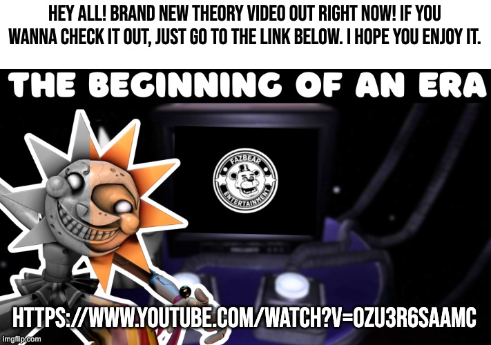I worked pretty hard on this one, so I hope you like it! | HEY ALL! BRAND NEW THEORY VIDEO OUT RIGHT NOW! IF YOU WANNA CHECK IT OUT, JUST GO TO THE LINK BELOW. I HOPE YOU ENJOY IT. HTTPS://WWW.YOUTUBE.COM/WATCH?V=0ZU3R6SAAMC | image tagged in fnaf,theory,youtube,witheredcircle | made w/ Imgflip meme maker