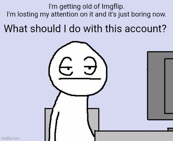 Should I give away the account and let someone take over for me? (Read my comment) | I'm getting old of Imgflip.
I'm losting my attention on it and it's just boring now. What should I do with this account? | image tagged in bored of this crap | made w/ Imgflip meme maker