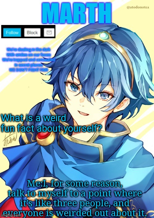 I want N and Marth to rail me until my legs can't move. | What is a weird fun fact about yourself? Me:I, for some reason, talk to myself to a point where it's like three people, and everyone is weirded out about it. | image tagged in i want n and marth to rail me until my legs can't move | made w/ Imgflip meme maker