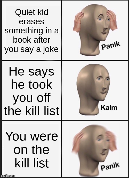 Panik Kalm Panik Meme | Quiet kid erases something in a book after you say a joke; He says he took you off the kill list; You were on the kill list | image tagged in memes,panik kalm panik | made w/ Imgflip meme maker