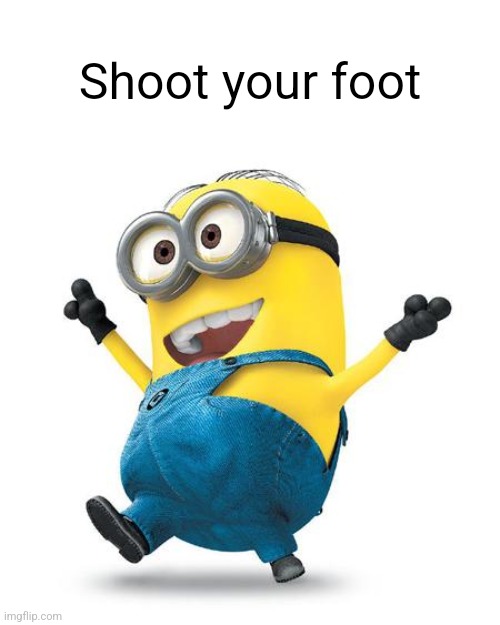 Happy Minion | Shoot your foot | image tagged in happy minion | made w/ Imgflip meme maker