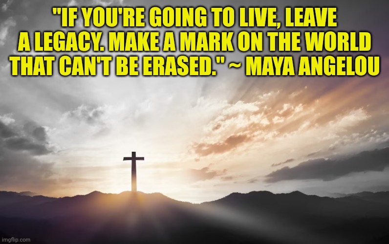 Son of God, Son of man | "IF YOU'RE GOING TO LIVE, LEAVE A LEGACY. MAKE A MARK ON THE WORLD THAT CAN'T BE ERASED." ~ MAYA ANGELOU | image tagged in son of god son of man | made w/ Imgflip meme maker