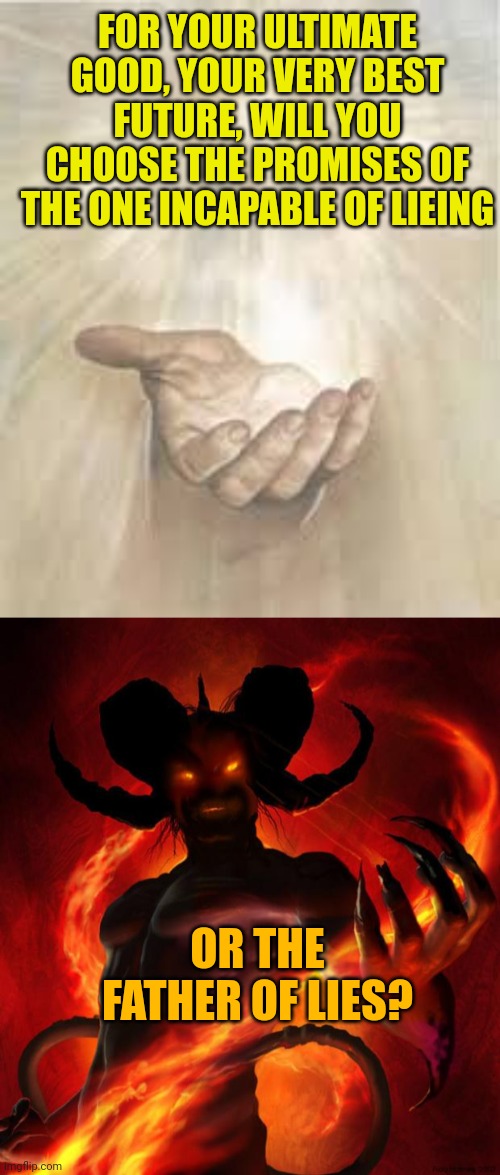 FOR YOUR ULTIMATE GOOD, YOUR VERY BEST FUTURE, WILL YOU CHOOSE THE PROMISES OF THE ONE INCAPABLE OF LIEING; OR THE FATHER OF LIES? | image tagged in jesus beckoning,and then the devil said | made w/ Imgflip meme maker