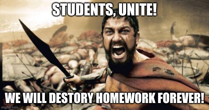 we must unite.... | STUDENTS, UNITE! WE WILL DESTORY HOMEWORK FOREVER! | image tagged in memes,sparta leonidas,i hate school | made w/ Imgflip meme maker