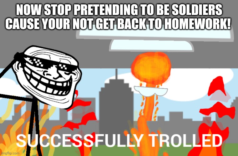 Successfully trolled | NOW STOP PRETENDING TO BE SOLDIERS CAUSE YOUR NOT GET BACK TO HOMEWORK! | image tagged in successfully trolled | made w/ Imgflip meme maker