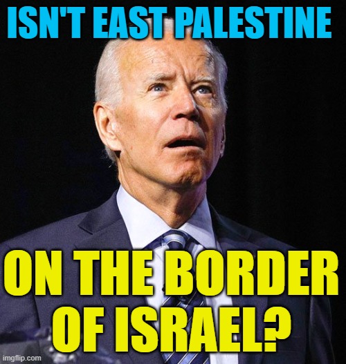 Joe Biden | ISN'T EAST PALESTINE ON THE BORDER OF ISRAEL? | image tagged in joe biden | made w/ Imgflip meme maker