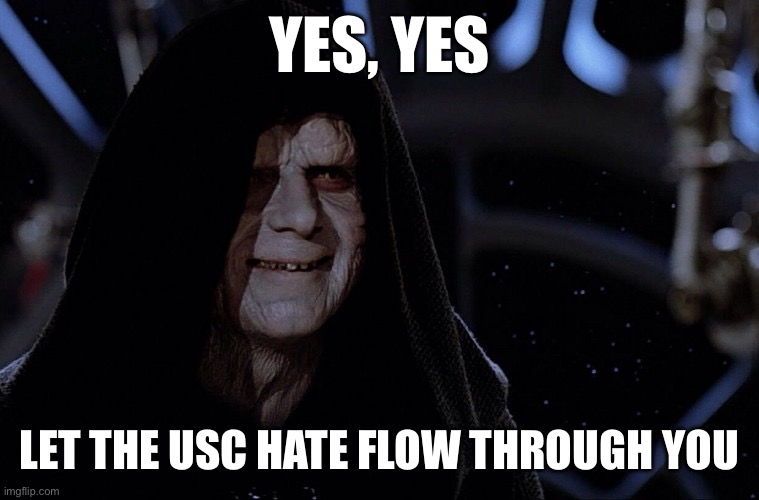 yes yes let the hate flow through you | YES, YES; LET THE USC HATE FLOW THROUGH YOU | image tagged in yes yes let the hate flow through you | made w/ Imgflip meme maker