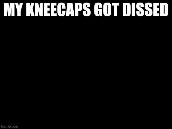 MY KNEECAPS GOT DISSED | made w/ Imgflip meme maker