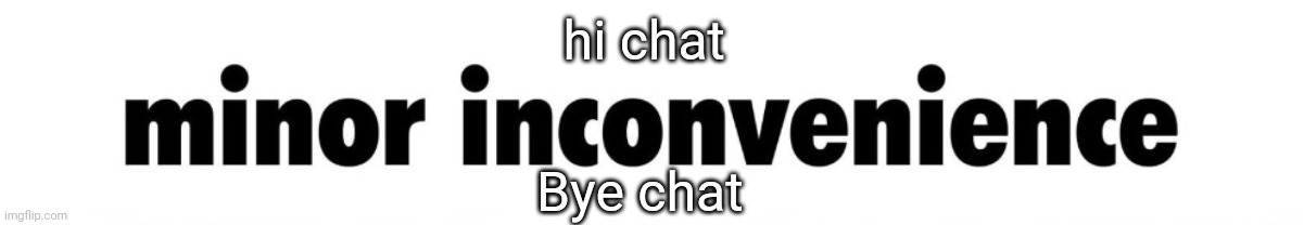 minor inconvenience | hi chat; Bye chat | image tagged in minor inconvenience | made w/ Imgflip meme maker