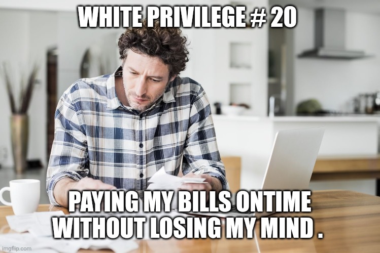 white privilege | WHITE PRIVILEGE # 20; PAYING MY BILLS ONTIME WITHOUT LOSING MY MIND . | image tagged in white privilege | made w/ Imgflip meme maker