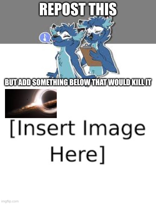 [insert image here] | REPOST THIS; BUT ADD SOMETHING BELOW THAT WOULD KILL IT | image tagged in anti furry,hate,black hole | made w/ Imgflip meme maker