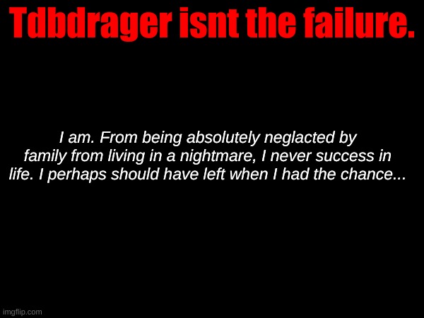 Tdbdrager isnt the failure. I am. From being absolutely neglacted by family from living in a nightmare, I never success in life. I perhaps should have left when I had the chance... | made w/ Imgflip meme maker