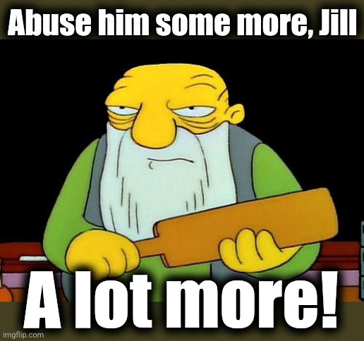 That's a paddlin' Meme | Abuse him some more, Jill A lot more! | image tagged in memes,that's a paddlin' | made w/ Imgflip meme maker