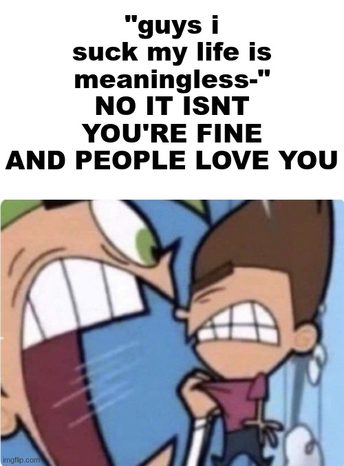 stop saying that | "guys i suck my life is meaningless-" NO IT ISNT YOU'RE FINE AND PEOPLE LOVE YOU | made w/ Imgflip meme maker