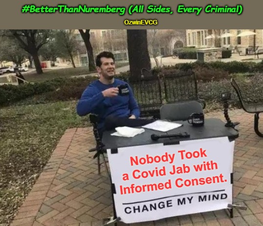 No Covid Amnesty no.05 (#BetterThanNuremberg [All Sides, Every Criminal]) | #BetterThanNuremberg (All Sides, Every Criminal); OzwinEVCG; Nobody Took 

a Covid Jab with 

Informed Consent. | image tagged in change my mind,covid tyranny,no covid amnesty,crimes against humanity,fair trials and fluffy pillows,died suddenly | made w/ Imgflip meme maker
