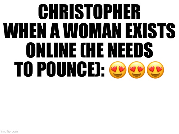 CHRISTOPHER WHEN A WOMAN EXISTS ONLINE (HE NEEDS TO POUNCE): 😍😍😍 | made w/ Imgflip meme maker