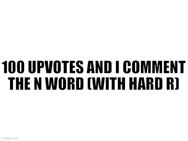 It won’t happen | 100 UPVOTES AND I COMMENT THE N WORD (WITH HARD R) | made w/ Imgflip meme maker