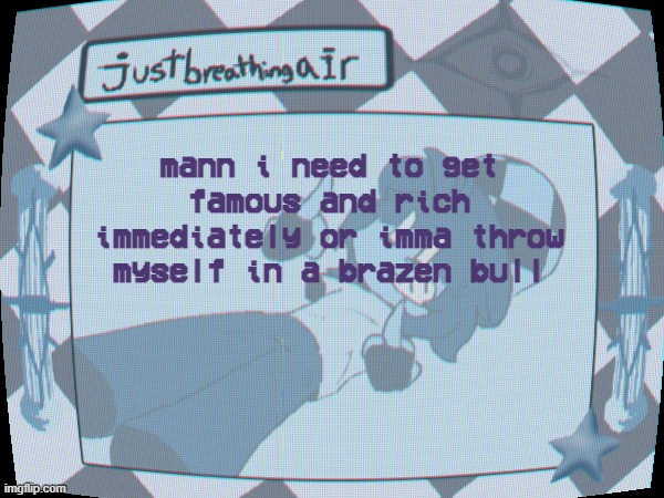 i wanttt too much | mann i need to get famous and rich immediately or imma throw myself in a brazen bull | made w/ Imgflip meme maker