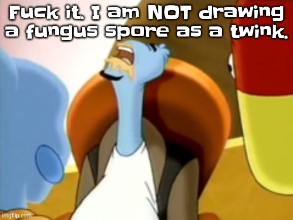 The cum gargler | Fuck it. I am NOT drawing a fungus spore as a twink. | image tagged in the cum gargler | made w/ Imgflip meme maker