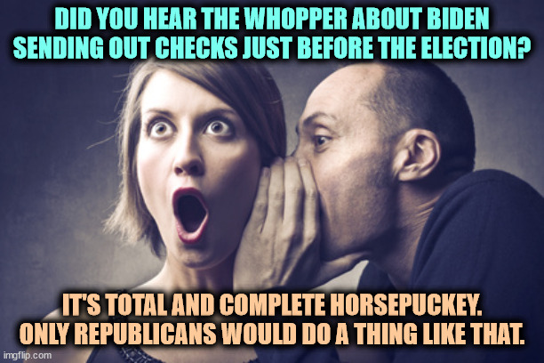 The Republican Rumor Mill shorts out again. | DID YOU HEAR THE WHOPPER ABOUT BIDEN SENDING OUT CHECKS JUST BEFORE THE ELECTION? IT'S TOTAL AND COMPLETE HORSEPUCKEY. ONLY REPUBLICANS WOULD DO A THING LIKE THAT. | image tagged in secret gossip,republican,rumors,liars | made w/ Imgflip meme maker