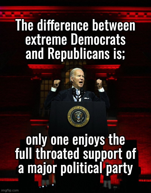 the difference between extreme democrats and Republicans | The difference between
extreme Democrats
and Republicans is;; only one enjoys the
full throated support of
a major political party | image tagged in joe biden creepy hitler speech,extreme democrats | made w/ Imgflip meme maker