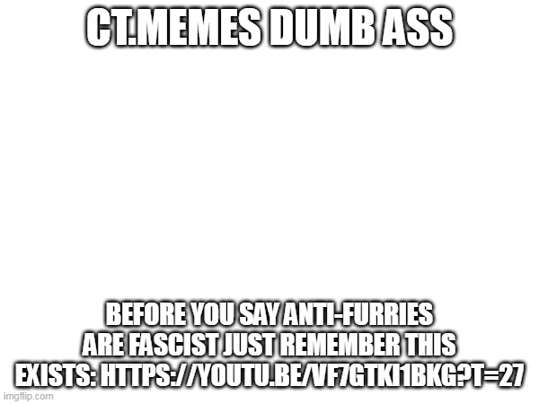 CT.MEMES DUMB ASS; BEFORE YOU SAY ANTI-FURRIES ARE FASCIST JUST REMEMBER THIS EXISTS: HTTPS://YOUTU.BE/VF7GTKI1BKG?T=27 | made w/ Imgflip meme maker